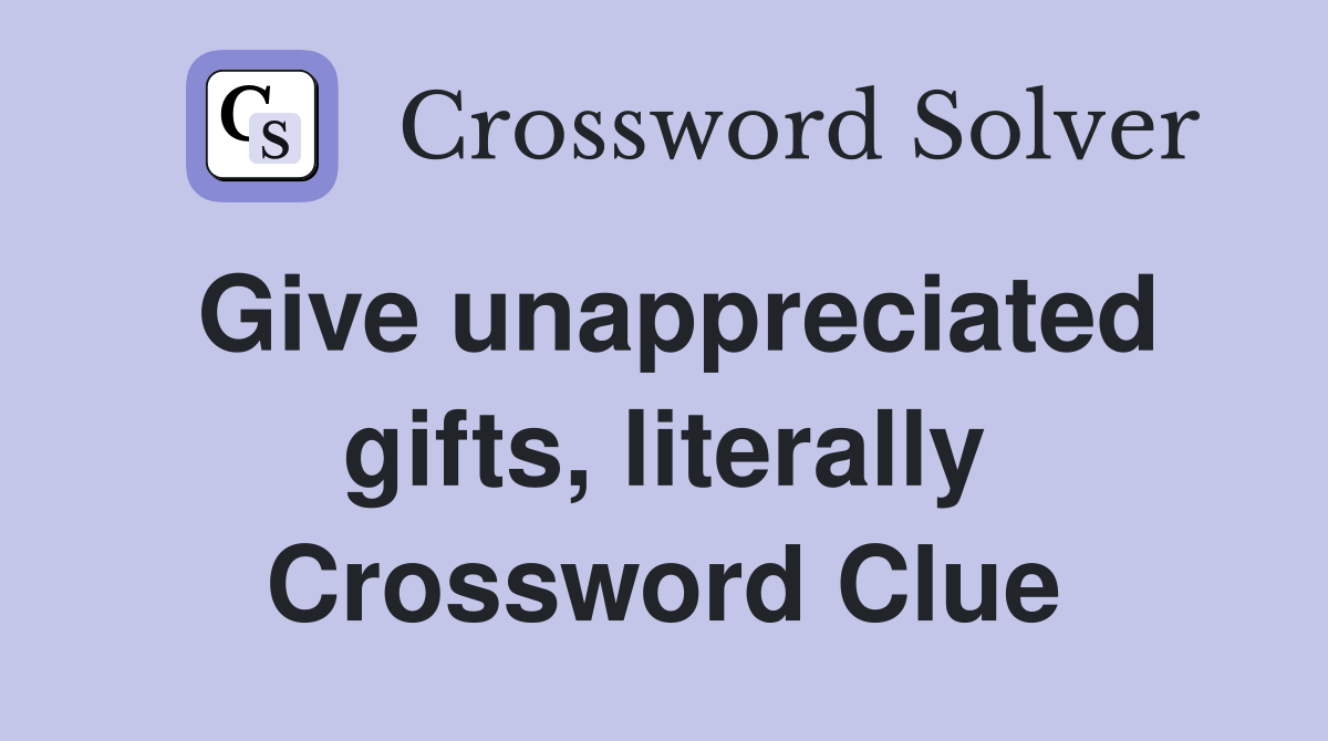 Give unappreciated gifts, literally Crossword Clue Answers